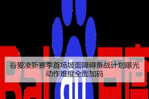 谷爱凌新赛季首场坡面障碍备战计划曝光动作难度全面加码