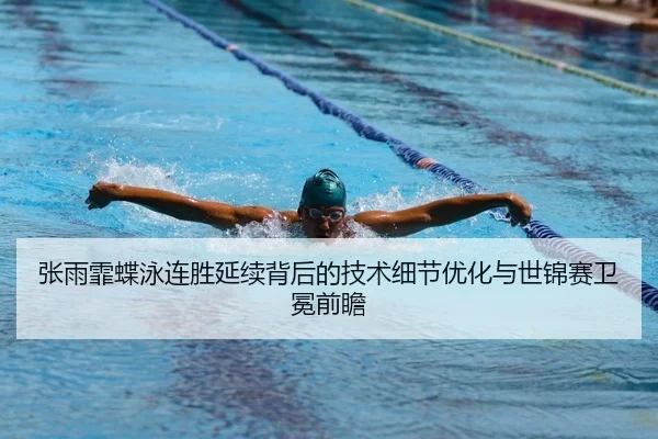 张雨霏蝶泳连胜延续背后的技术细节优化与世锦赛卫冕前瞻