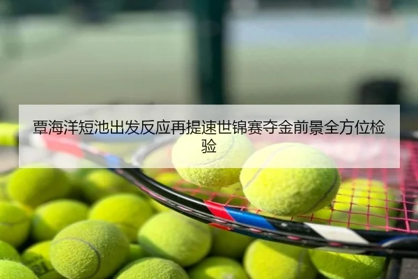 覃海洋短池出发反应再提速世锦赛夺金前景全方位检验