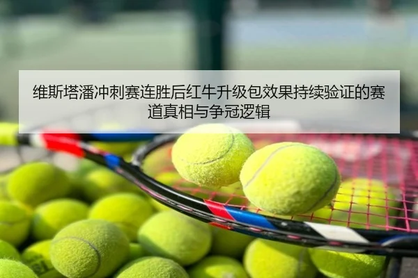 维斯塔潘冲刺赛连胜后红牛升级包效果持续验证的赛道真相与争冠逻辑
