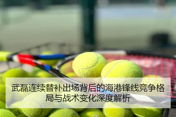 武磊连续替补出场背后的海港锋线竞争格局与战术变化深度解析