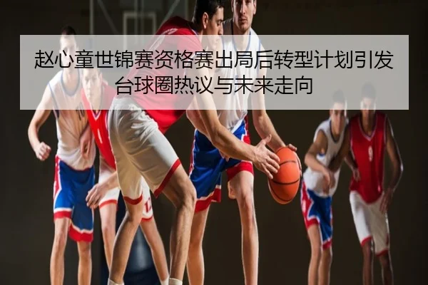 赵心童世锦赛资格赛出局后转型计划引发台球圈热议与未来走向