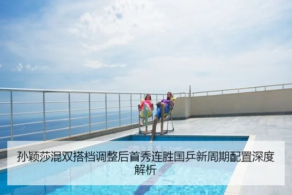 孙颖莎混双搭档调整后首秀连胜国乒新周期配置深度解析
