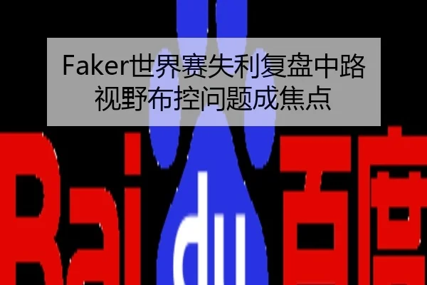 Faker世界赛失利复盘中路视野布控问题成焦点