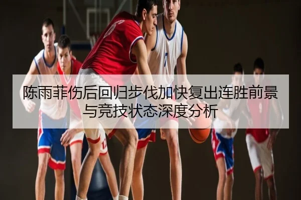 陈雨菲伤后回归步伐加快复出连胜前景与竞技状态深度分析