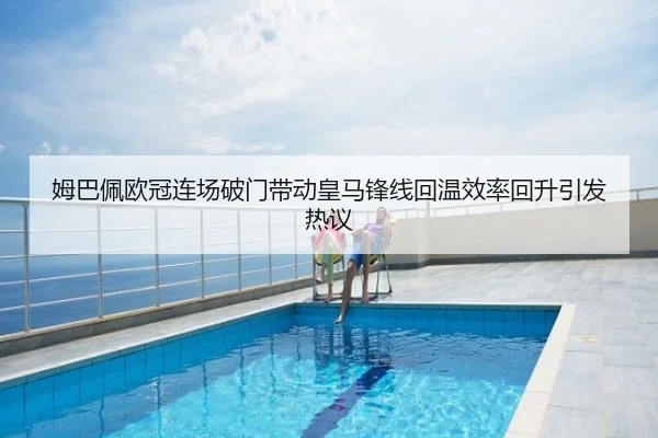 姆巴佩欧冠连场破门带动皇马锋线回温效率回升引发热议 | s4k